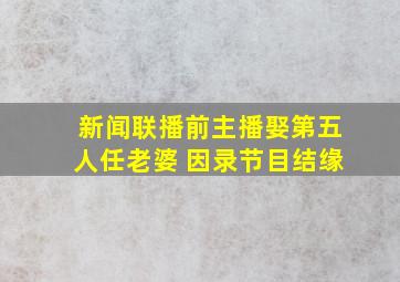 新闻联播前主播娶第五人任老婆 因录节目结缘